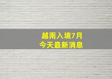 越南入境7月 今天最新消息